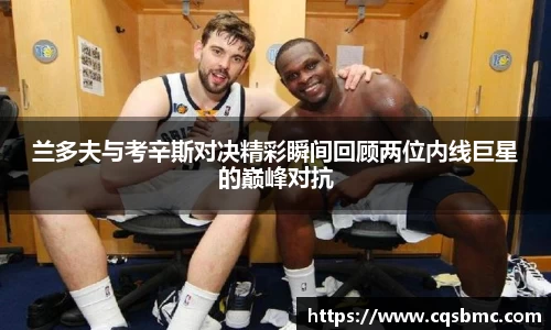 兰多夫与考辛斯对决精彩瞬间回顾两位内线巨星的巅峰对抗