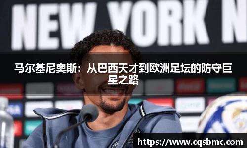 马尔基尼奥斯：从巴西天才到欧洲足坛的防守巨星之路